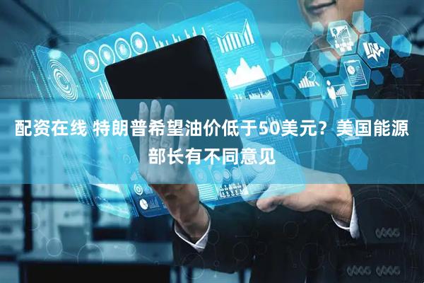 配资在线 特朗普希望油价低于50美元？美国能源部长有不同意见