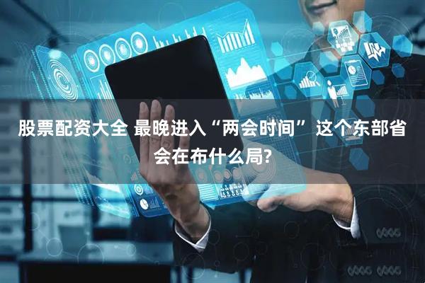 股票配资大全 最晚进入“两会时间” 这个东部省会在布什么局?