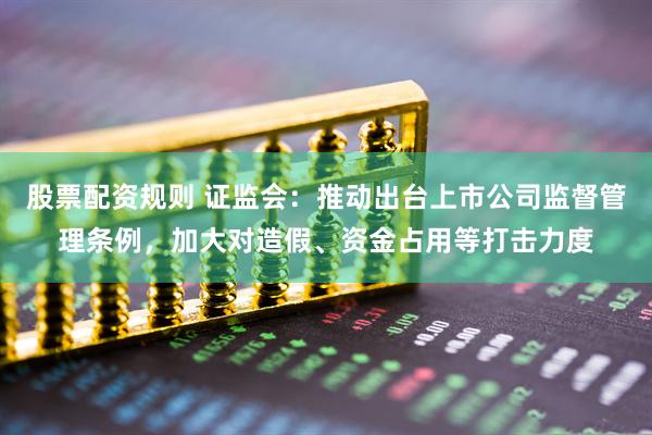 股票配资规则 证监会：推动出台上市公司监督管理条例，加大对造假、资金占用等打击力度