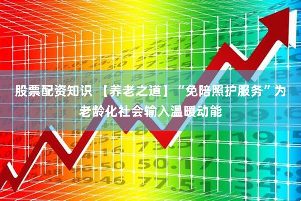 股票配资知识 【养老之道】“免陪照护服务”为老龄化社会输入温暖动能
