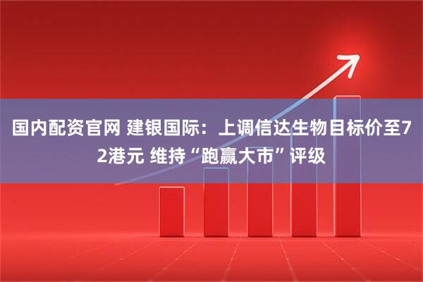 国内配资官网 建银国际：上调信达生物目标价至72港元 维持“跑赢大市”评级