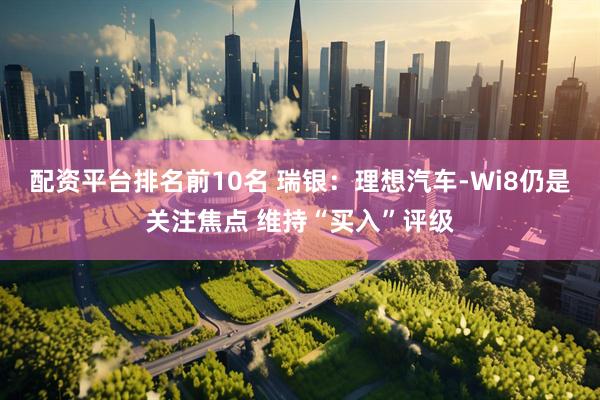 配资平台排名前10名 瑞银：理想汽车-Wi8仍是关注焦点 维持“买入”评级