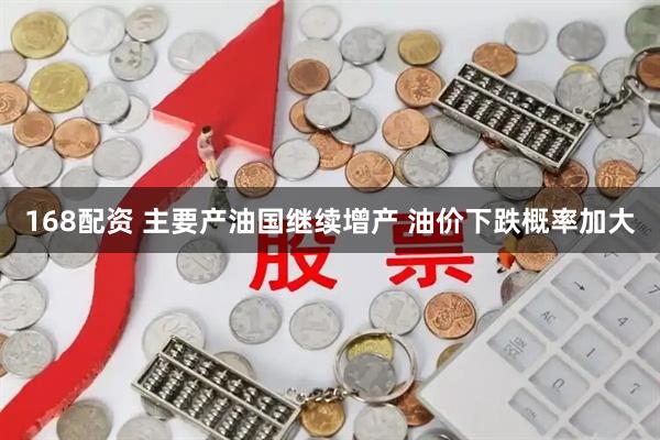 168配资 主要产油国继续增产 油价下跌概率加大