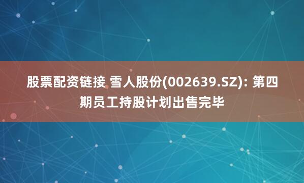 股票配资链接 雪人股份(002639.SZ): 第四期员工持股计划出售完毕