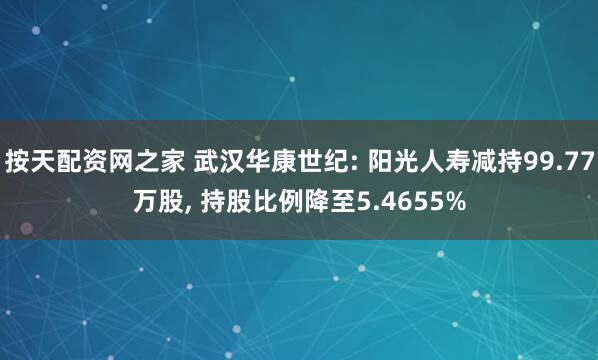 按天配资网之家 武汉华康世纪: 阳光人寿减持99.77万股, 持股比例降至5.4655%