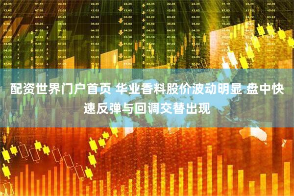 配资世界门户首页 华业香料股价波动明显 盘中快速反弹与回调交替出现