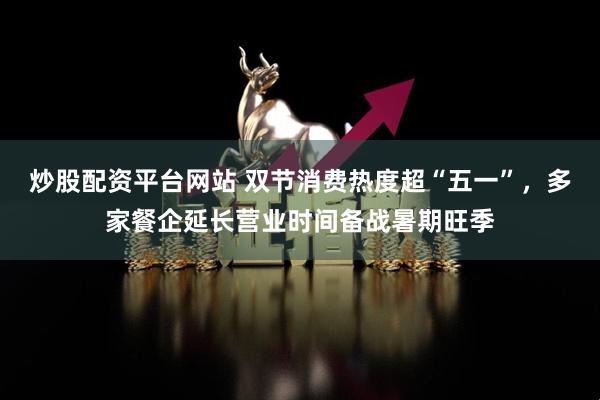 炒股配资平台网站 双节消费热度超“五一”，多家餐企延长营业时间备战暑期旺季