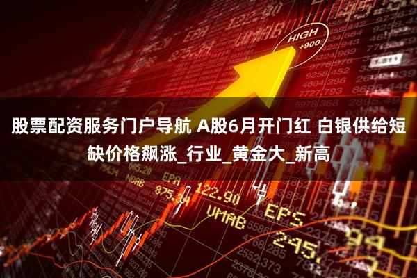 股票配资服务门户导航 A股6月开门红 白银供给短缺价格飙涨_行业_黄金大_新高