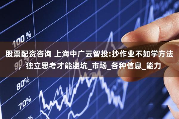 股票配资咨询 上海中广云智投:抄作业不如学方法，独立思考才能避坑_市场_各种信息_能力