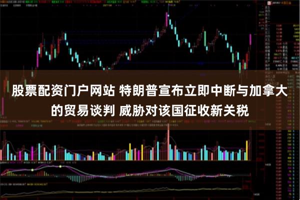 股票配资门户网站 特朗普宣布立即中断与加拿大的贸易谈判 威胁对该国征收新关税