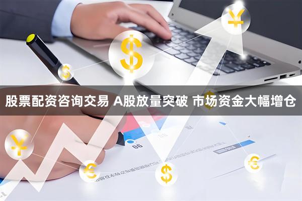 股票配资咨询交易 A股放量突破 市场资金大幅增仓