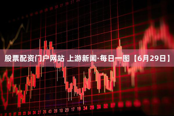 股票配资门户网站 上游新闻·每日一图【6月29日】