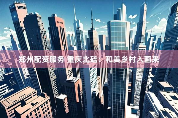 郑州配资服务 重庆北碚：和美乡村入画来